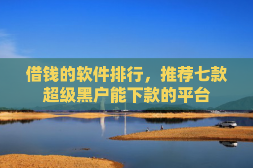 借钱的软件排行，推荐七款超级黑户能下款的平台