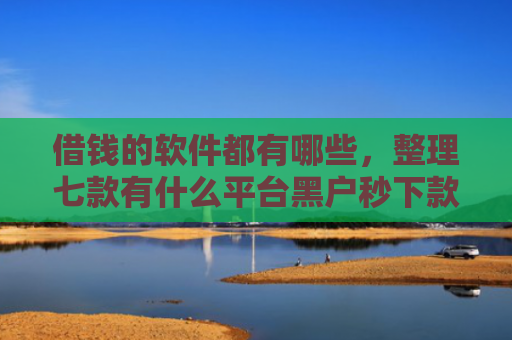 借钱的软件都有哪些，整理七款有什么平台黑户秒下款