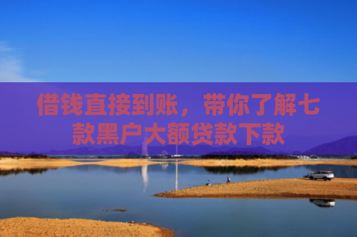 借钱直接到账，带你了解七款黑户大额贷款下款