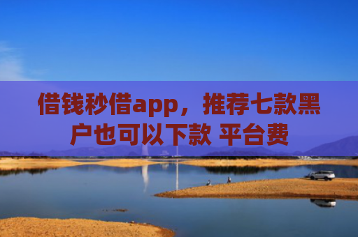 借钱秒借app，推荐七款黑户也可以下款 平台费