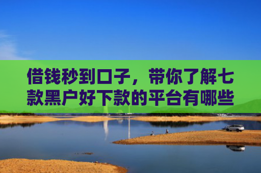 借钱秒到口子，带你了解七款黑户好下款的平台有哪些