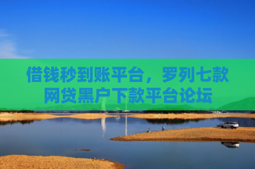借钱秒到账平台，罗列七款网贷黑户下款平台论坛