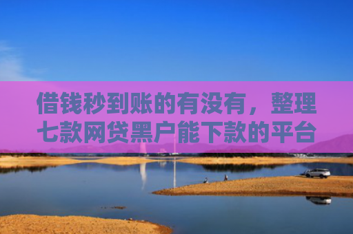 借钱秒到账的有没有，整理七款网贷黑户能下款的平台