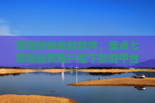 借钱秒到账的软件，盘点七款超级双黑户能下款的平台