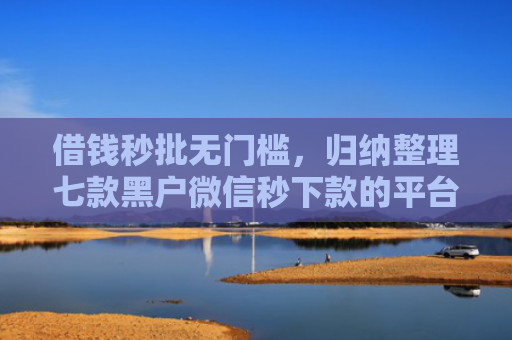 借钱秒批无门槛，归纳整理七款黑户微信秒下款的平台