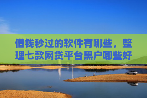 借钱秒过的软件有哪些，整理七款网贷平台黑户哪些好下款