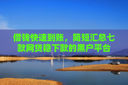 借钱快速到账，简短汇总七款网贷稳下款的黑户平台