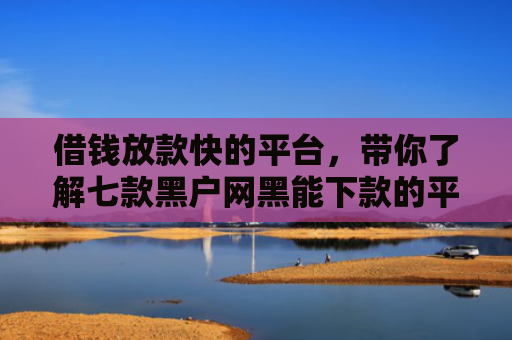 借钱放款快的平台，带你了解七款黑户网黑能下款的平台