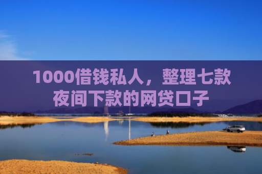 1000借钱私人，整理七款夜间下款的网贷口子