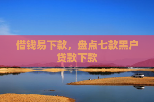 借钱易下款，盘点七款黑户贷款下款