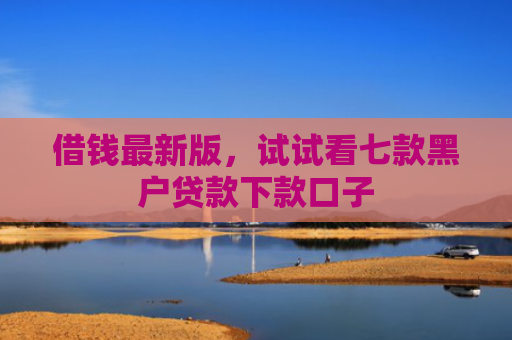 借钱最新版，试试看七款黑户贷款下款口子