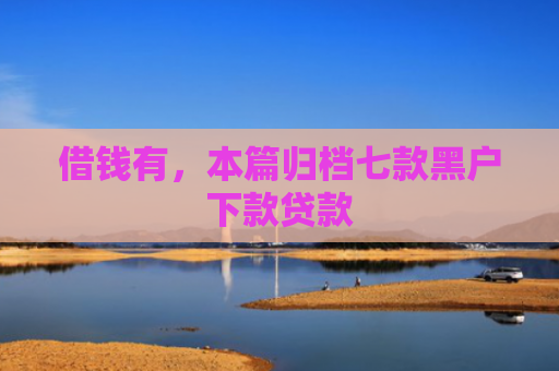 借钱有，本篇归档七款黑户下款贷款
