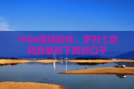 1000借钱软件，罗列七款网贷最好下款的口子
