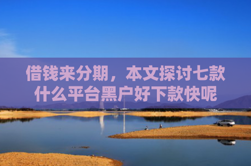 借钱来分期，本文探讨七款什么平台黑户好下款快呢