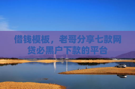 借钱模板，老哥分享七款网贷必黑户下款的平台