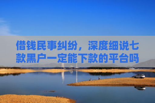 借钱民事纠纷，深度细说七款黑户一定能下款的平台吗