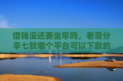 借钱没还要坐牢吗，老哥分享七款哪个平台可以下款的黑户