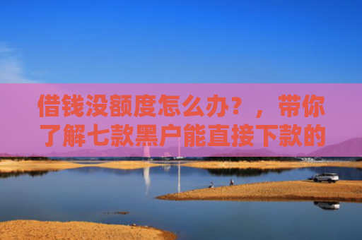 借钱没额度怎么办？，带你了解七款黑户能直接下款的平台