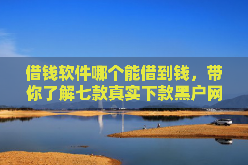 借钱软件哪个能借到钱，带你了解七款真实下款黑户网黑贷款