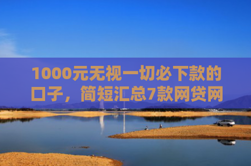 1000元无视一切必下款的口子，简短汇总7款网贷网黑秒下款的口子