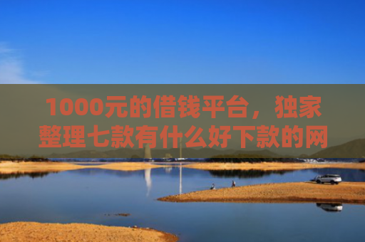 1000元的借钱平台，独家整理七款有什么好下款的网贷口子