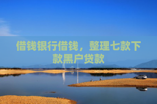 借钱银行借钱，整理七款下款黑户贷款