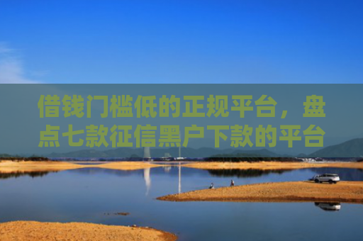 借钱门槛低的正规平台，盘点七款征信黑户下款的平台