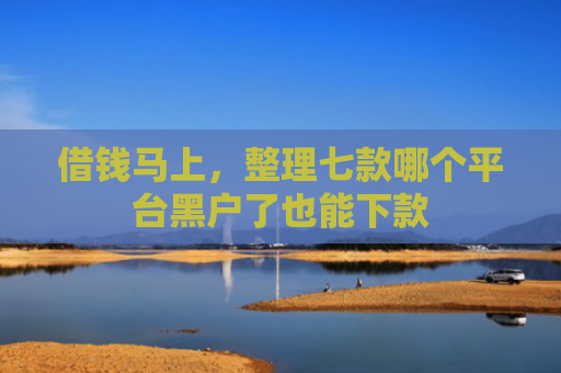 借钱马上，整理七款哪个平台黑户了也能下款