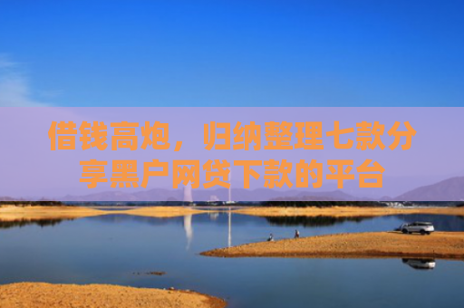 借钱高炮，归纳整理七款分享黑户网贷下款的平台