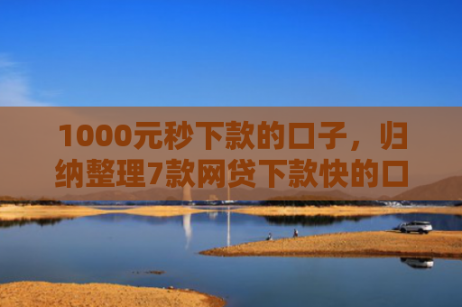 1000元秒下款的口子，归纳整理7款网贷下款快的口子