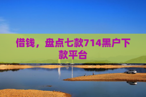 借钱，盘点七款714黑户下款平台
