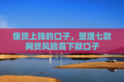 像贷上钱的口子，整理七款网贷风险高下款口子