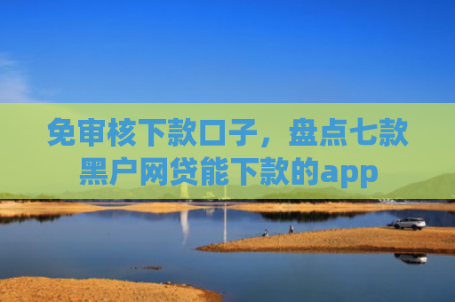 免审核下款口子，盘点七款黑户网贷能下款的app