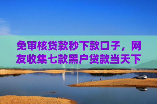 免审核贷款秒下款口子，网友收集七款黑户贷款当天下款app