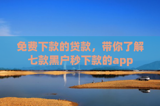 免费下款的贷款，带你了解七款黑户秒下款的app