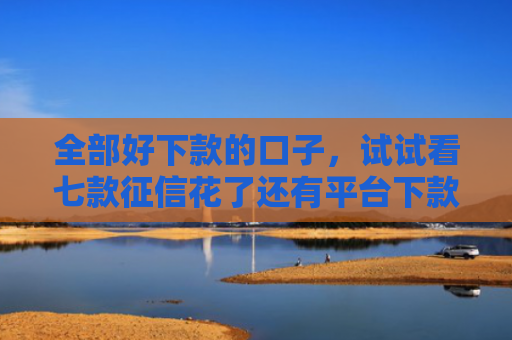 全部好下款的口子，试试看七款征信花了还有平台下款