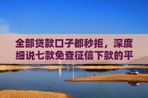 全部贷款口子都秒拒，深度细说七款免查征信下款的平台