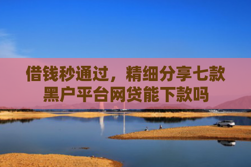 借钱秒通过，精细分享七款黑户平台网贷能下款吗