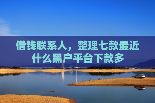 借钱联系人，整理七款最近什么黑户平台下款多