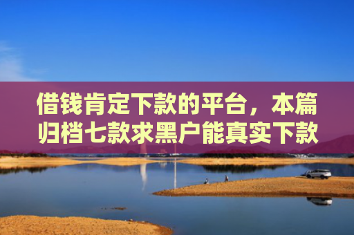 借钱肯定下款的平台，本篇归档七款求黑户能真实下款的平台