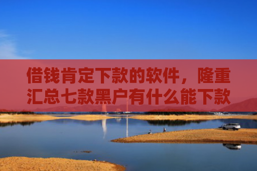 借钱肯定下款的软件，隆重汇总七款黑户有什么能下款的平台