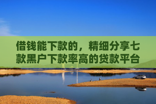 借钱能下款的，精细分享七款黑户下款率高的贷款平台