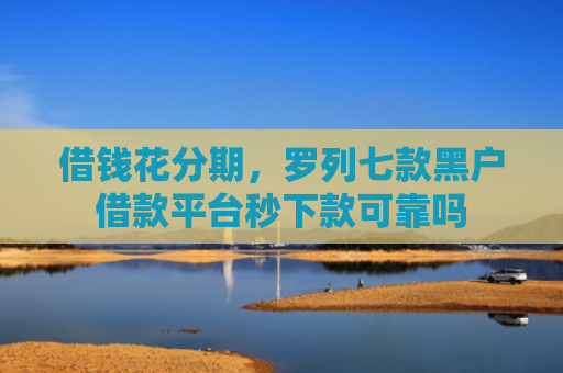 借钱花分期，罗列七款黑户借款平台秒下款可靠吗