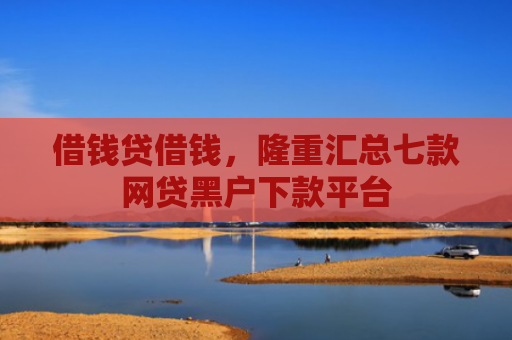 借钱贷借钱，隆重汇总七款网贷黑户下款平台