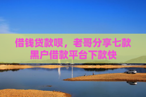 借钱贷款呗，老哥分享七款黑户借款平台下款快