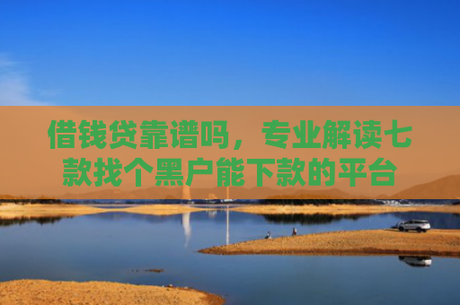 借钱贷靠谱吗，专业解读七款找个黑户能下款的平台