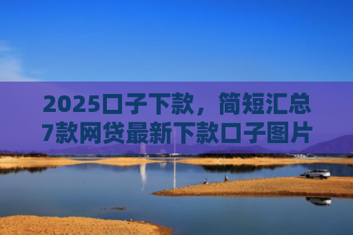 2025口子下款，简短汇总7款网贷最新下款口子图片