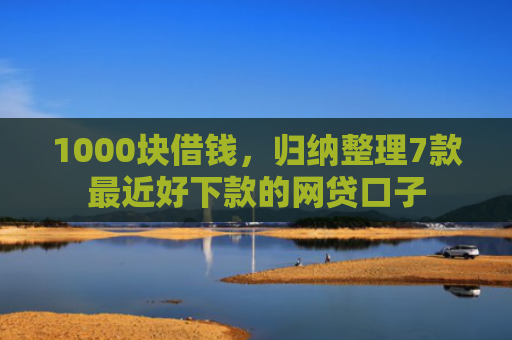 1000块借钱，归纳整理7款最近好下款的网贷口子