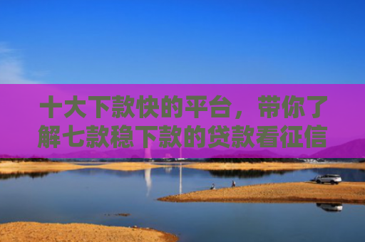 十大下款快的平台，带你了解七款稳下款的贷款看征信报告