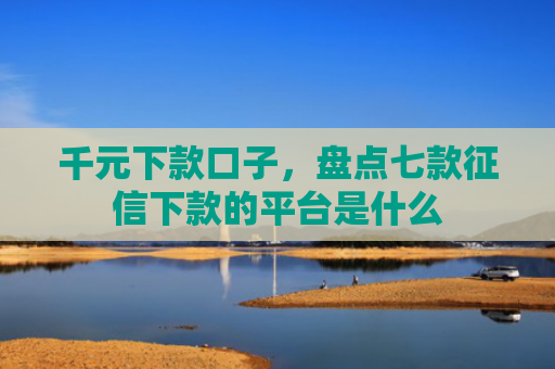 千元下款口子，盘点七款征信下款的平台是什么
